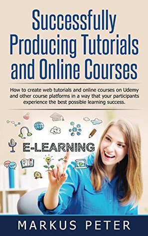 Download Successfully Producing Tutorials and Online Courses: How to create web tutorials and online courses on Udemy and other course platforms in a way that your  experience the best possible lea - Markus Peter file in ePub