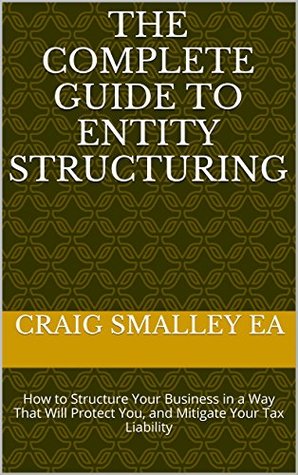 Read The Complete Guide to Entity Structuring: How to Structure Your Business in a Way That Will Protect You, and Mitigate Your Tax Liability (The Complete Series Book 4) - Craig W. Smalley file in PDF