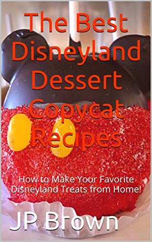 Read The Best Disneyland Dessert Copycat Recipes: How to Make Your Favorite Disneyland Treats from Home! - J.P. Brown | ePub