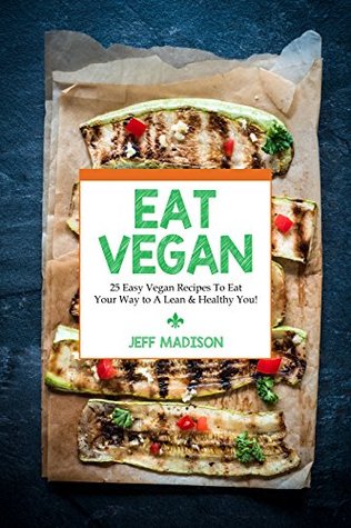 Read Eat Vegan: 25 Easy Vegan Recipes To Eat Your Way to A Lean & Healthy You! (Good Food Series) - Jeff Madison | PDF