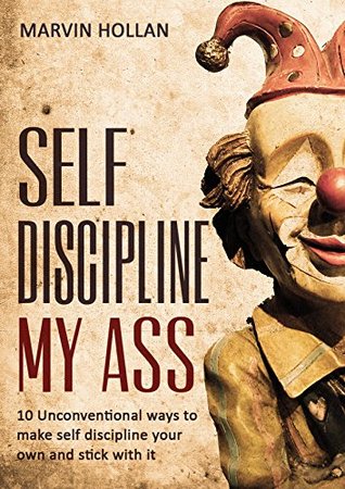 Read online Self-Discipline My ASS! 10 Unconventional Ways To Make Self-Discipline Your Own And Stick With It (Self-Discipline, Confidence, Motivation, Willpower, The Power Of Habits, Self-Beliefs) - Marvin hollan file in ePub