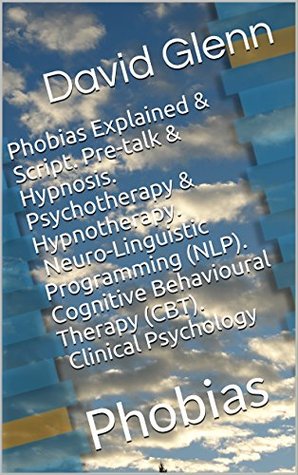 Read Phobias Explained & Script. Pre-talk & Hypnosis. Psychotherapy & Hypnotherapy. Neuro-Linguistic Programming (NLP). Cognitive Behavioural Therapy (CBT). Clinical Psychology: Phobias - David Glenn | PDF
