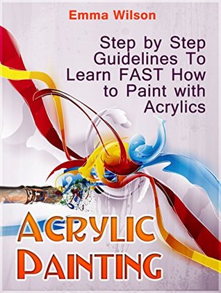 Read Acrylic Painting for Newbies: Guide To Acrylic Painting With 12 Step-By-Step Instructions And Tutorials (Acrylic Painting Books, acrylic painting techniques, acrylic painting for beginners) - Emma Wilson | ePub