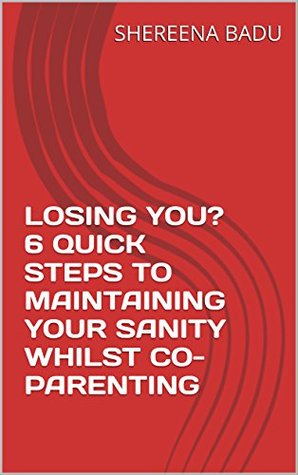 Download LOSING YOU? 6 QUICK STEPS TO MAINTAINING YOUR SANITY WHILST CO-PARENTING - SHEREENA BADU file in PDF