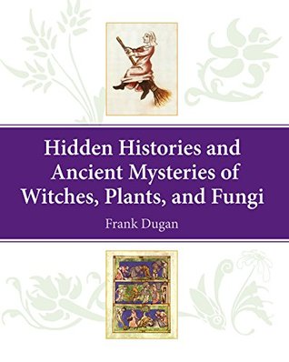 Read online Hidden Histories and Ancient Mysteries of Witches, Plants, and Fungi - Frank Matthews Dugan | ePub