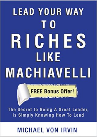 Read Lead Your Way To Riches Like Machiavelli: FREE Bonus Offer! CLICK HERE NOW! The Secret to Being A Great Leader, Is Simply Knowing How To Lead. The Machiavelli  several hundred thousand dollars a year.) - Nick Machiavelli file in ePub