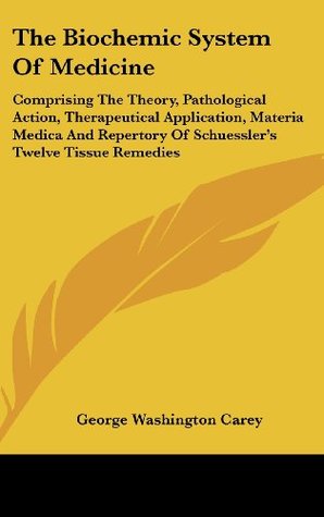 Download The Biochemic System of Medicine: Comprising the Theory, Pathological Action, Therapeutical Application, Materia Medica and Repertory of Schuessler's - George Washin Carey file in PDF