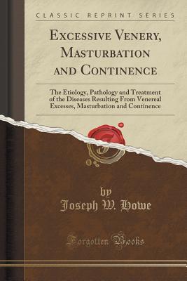 Read online Excessive Venery, Masturbation and Continence: The Etiology, Pathology and Treatment of the Diseases Resulting from Venereal Excesses, Masturbation and Continence (Classic Reprint) - Joseph William Howe | PDF