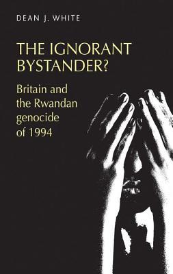 Read The Ignorant Bystander?: Britain and the Rwandan Genocide of 1994 - Dean J. White | ePub