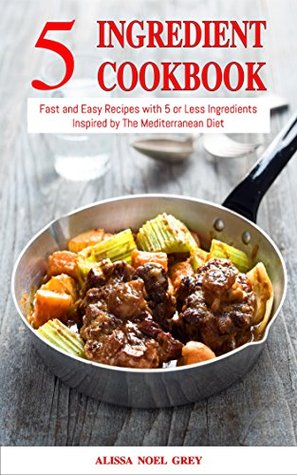 Download 5 Ingredient Cookbook: Fast and Easy Recipes With 5 or Less Ingredients Inspired by The Mediterranean Diet: Everyday Cooking for Busy People on a Budget (Mediterranean Diet for Beginners Book 1) - Alissa Noel Grey file in ePub