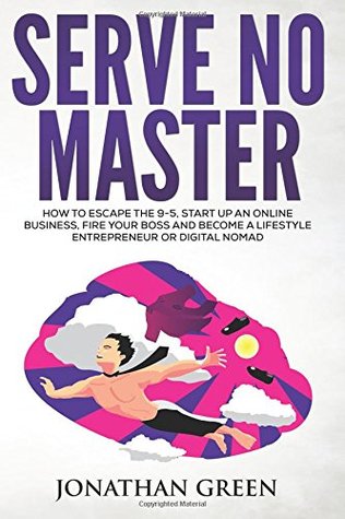 Download Serve No Master: How to Escape the 9-5, Start Up an Online Business, Fire Your Boss and Become a Lifestyle Entrepreneur or Digital Nomad - Jonathan Green | ePub