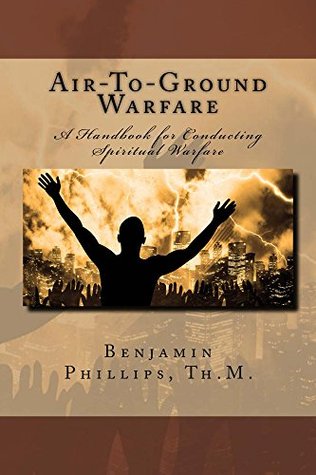 Download Air-to-Ground Warfare: A Handbook on Conducting Spiritual Warfare - Benjamin Phillips | PDF