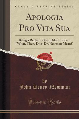 Read Apologia Pro Vita Sua: Being a Reply to a Pamphlet Entitled, what, Then, Does Dr. Newman Mean? (Classic Reprint) - John Henry Newman file in ePub