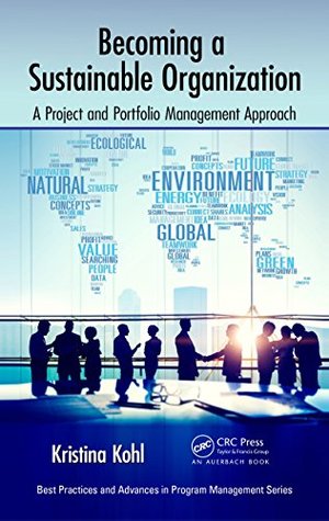 Download Becoming a Sustainable Organization: A Project and Portfolio Management Approach (Best Practices and Advances in Program Management) - Kristina Kohl | PDF