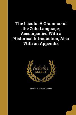 Download The Isizulu. a Grammar of the Zulu Language; Accompanied with a Historical Introduction, Also with an Appendix - Lewis Grout file in PDF