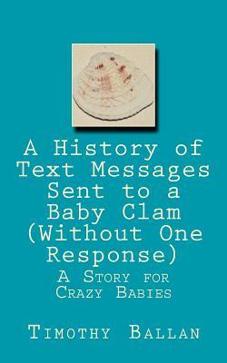 Read A History of Text Messages Sent to a Baby Clam (Without One Response): A Story for Crazy Babies - Timothy Ballan | ePub