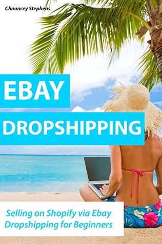 Read online EBAY DROPSHIPPING (Updated for 2016-2017): Selling on Shopify via Ebay Dropshipping for Beginners - Chauncey Stephens | ePub