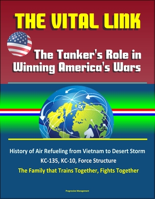 Read The Vital Link: The Tanker's Role in Winning America's Wars: History of Air Refueling from Vietnam to Desert Storm, KC-135, KC-10, Force Structure, The Family that Trains Together, Fights Together - Progressive Management | ePub