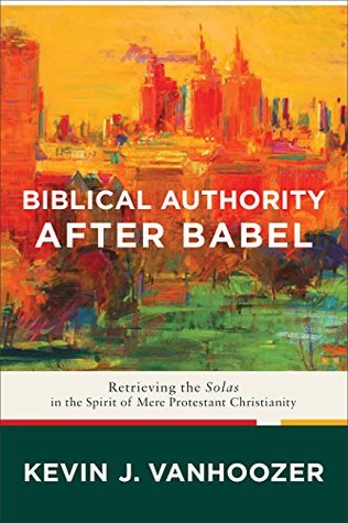 Read Biblical Authority after Babel: Retrieving the Solas in the Spirit of Mere Protestant Christianity - Kevin J. Vanhoozer | ePub