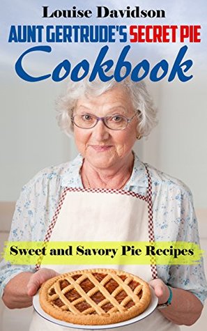 Read Aunt Gertrude’s Secret Pie Cookbook: Sweet and Savory Pie Recipes - Louise Davidson | PDF