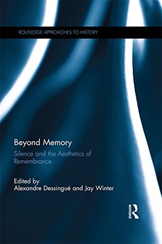 Read online Beyond Memory: Silence and the Aesthetics of Remembrance (Routledge Approaches to History) - Alexandre Dessingue file in ePub