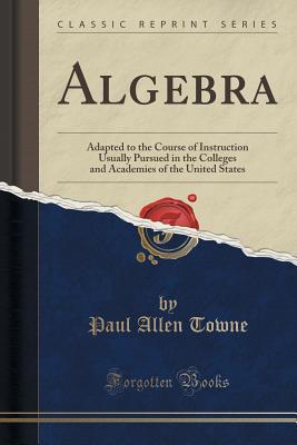 Download Algebra: Adapted to the Course of Instruction Usually Pursued in the Colleges and Academies of the United States (Classic Reprint) - Paul Allen Towne | ePub