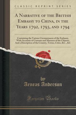 Download A Narrative of the British Embassy to China, in the Years 1792, 1793, and 1794: Containing the Various Circumstances of the Embassy, with Accounts of Customs and Manners of the Chinese; And a Description of the Country, Towns, Cities, &c., &c - Aeneas Anderson | ePub