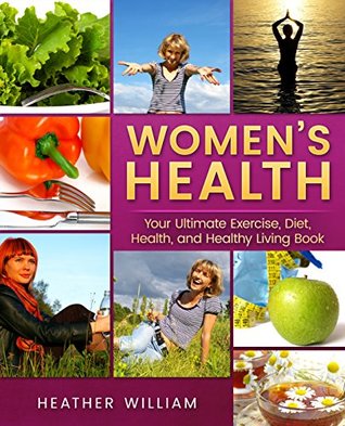 Read online Women’s Health; Your Ultimate Exercise, Diet, Health, and Healthy Living Book (Women's Health, Women's Health Book, Women's Health Care, Women's Well-being) - Heather William | PDF