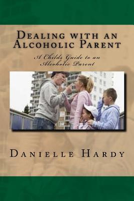 Read online Dealing with an Alcoholic Parent: A Childs Guide to an Alcoholic Parent - Danielle Hardy file in ePub