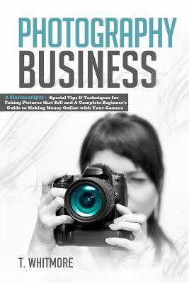 Download Photography Business: 2 Manuscripts - Special Tips and Techniques for Taking Pictures That Sell and a Complete Beginner's Guide to Making Money Online with Your Camera - T. Whitmore | PDF