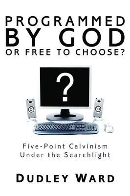 Download Programmed by God or Free to Choose?: Five-Point Calvinism Under the Searchlight - Dudley Ward file in PDF