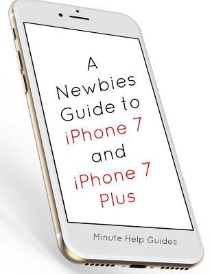 Read A Newbies Guide to iPhone 7 and iPhone 7 Plus: The Unofficial Handbook to iPhone and IOS 10 (Includes iPhone 5, 5s, 5c, iPhone 6, 6 Plus, 6s, 6s Plus, iPhone Se, iPhone 7 and 7 Plus) - Minute Help Guides file in ePub