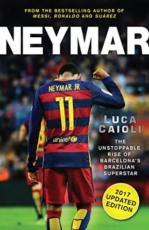 Download Neymar – 2017 Updated Edition: The Unstoppable Rise of Barcelona's Brazilian Superstar - Luca Caioli | PDF