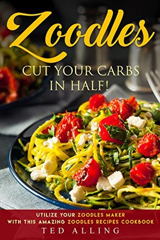 Download Zoodles Cut your Carbs in Half!: Utilize your Zoodles Maker with this Amazing Zoodles Recipes Cookbook - Ted Alling file in PDF