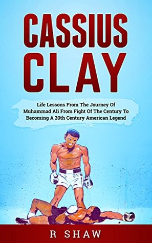 Read Cassius Clay: Life Lessons From The Journey Of Muhammad Ali From Fight Of The Century To Becoming A 20th Century American Legend (MMA, Boxing, Grappling) - R. Shaw file in ePub