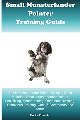 Read online Small Munsterlander Pointer Training Guide Small Munsterlander Pointer Training Book Includes: Socializing, Housetraining, Obedience Training, Behavioral Training, Cues & Commands and More - Monica Edwards | PDF