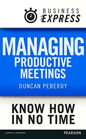Read online Business Express: Managing productive meetings: Get the most out of any meeting in the least amount of time - Duncan Peberdy file in PDF