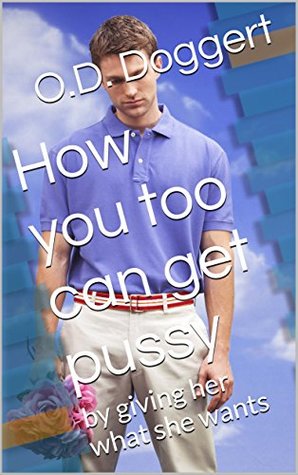 Read How you too can get pussy: by giving her what she wants - O.D. Doggert | PDF