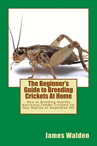 Read The Beginner's Guide to Breeding Crickets At Home: How to Breeding Healthy Nutritious Feeder Crickets for Your Reptile or Amphibian Pet - James Walden file in PDF