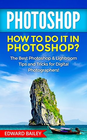 Read PHOTOSHOP: How to do it in Photoshop?: The Best Photoshop & Lightroom Tips and Tricks for Digital Photographers! (Graphic Design, Adobe Photoshop, Digital Photography, Creativity Book 1) - Edward Bailey file in ePub