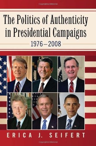 Read The Politics of Authenticity in Presidential Campaigns, 1976–2008 - Erica J. Seifert | ePub