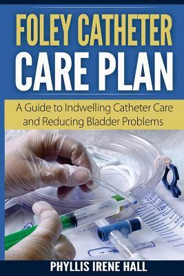 Download Foley Catheter Care Plan: A Guide to Indwelling Catheter Care and Reducing Bladder Problems - Phyllis Irene Hall | PDF