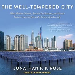 Read online The Well-Tempered City: What Modern Science, Ancient Civilizations, and Human Nature Teach Us about the Future of Urban Life - Jonathan F.P. Rose | PDF