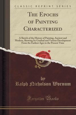 Download The Epochs of Painting Characterized: A Sketch of the History of Painting, Ancient and Modern, Showing Its Gradual and Various Development from the Earliest Ages to the Present Time (Classic Reprint) - Ralph Nicholson Wornum file in PDF