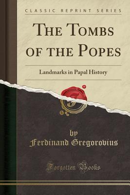 Read The Tombs of the Popes: Landmarks in Papal History (Classic Reprint) - Ferdinand Gregorovius | ePub