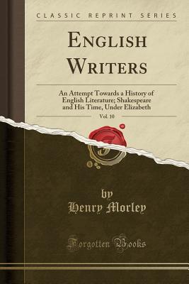Download English Writers, Vol. 10: An Attempt Towards a History of English Literature; Shakespeare and His Time, Under Elizabeth (Classic Reprint) - Henry Morley | PDF