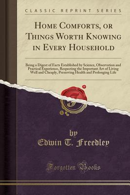 Read Home Comforts, or Things Worth Knowing in Every Household: Being a Digest of Facts Established by Science, Observation and Practical Experience, Respecting the Important Art of Living Well and Cheaply, Preserving Health and Prolonging Life - Edwin Troxell Freedley file in PDF