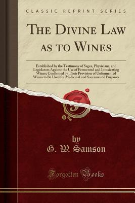 Download The Divine Law as to Wines: Established by the Testimony of Sages, Physicians, and Legislators Against the Use of Fermented and Intoxicating Wines; Confirmed by Their Provision of Unfermented Wines to Be Used for Medicinal and Sacramental Purposes - George Whitefield Samson | ePub