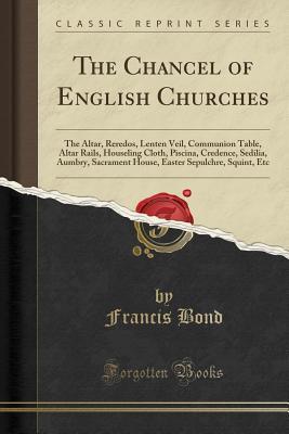 Read The Chancel of English Churches: The Altar, Reredos, Lenten Veil, Communion Table, Altar Rails, Houseling Cloth, Piscina, Credence, Sedilia, Aumbry, Sacrament House, Easter Sepulchre, Squint, Etc (Classic Reprint) - Francis Bond Head | PDF