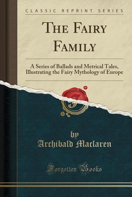 Read The Fairy Family: A Series of Ballads and Metrical Tales, Illustrating the Fairy Mythology of Europe (Classic Reprint) - A. MacLaren file in ePub